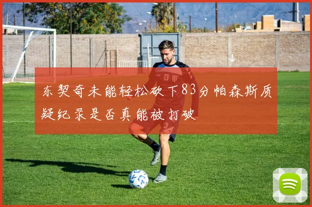 东契奇未能轻松砍下83分帕森斯质疑纪录是否真能被打破
