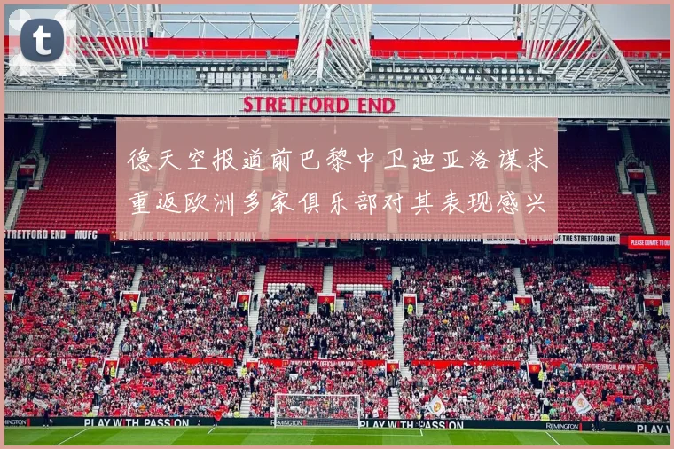 德天空报道前巴黎中卫迪亚洛谋求重返欧洲多家俱乐部对其表现感兴趣