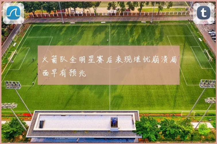 火箭队全明星赛后表现堪忧崩溃局面早有预兆