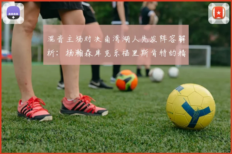 混音主场对决南湾湖人先发阵容解析：杨瀚森库克乐福里斯肯特的精彩表现