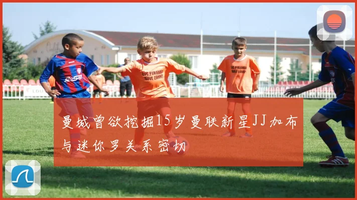曼城曾欲挖掘15岁曼联新星JJ加布与迷你罗关系密切