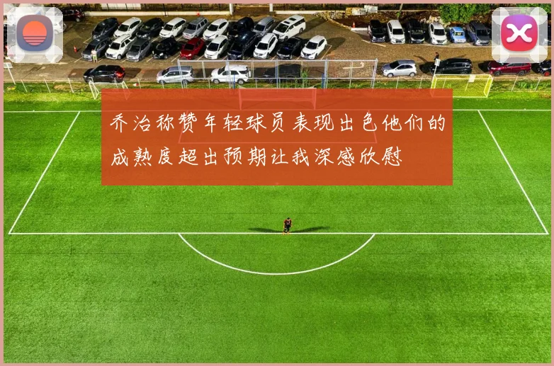 乔治称赞年轻球员表现出色他们的成熟度超出预期让我深感欣慰