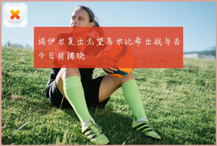 诺伊尔复出无望乌尔比希出战与否今日将揭晓