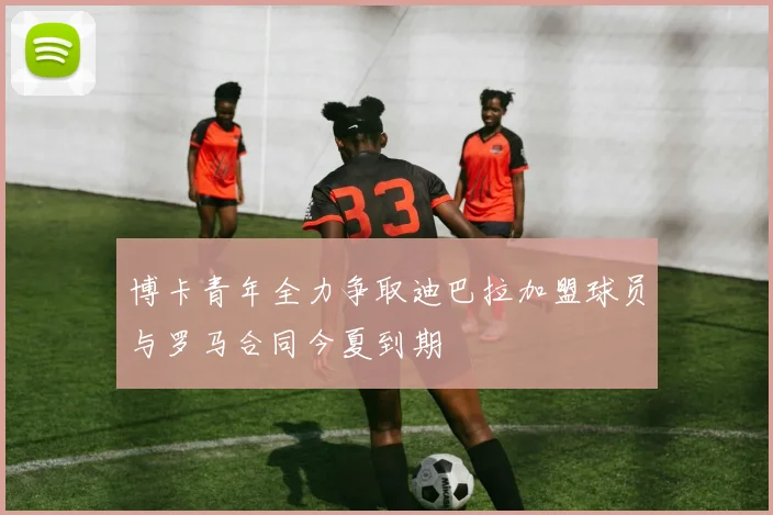 博卡青年全力争取迪巴拉加盟球员与罗马合同今夏到期