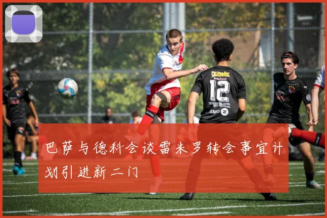 巴萨与德科会谈雷米罗转会事宜计划引进新二门
