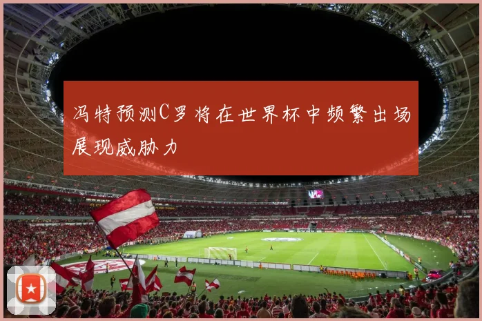 冯特预测C罗将在世界杯中频繁出场展现威胁力