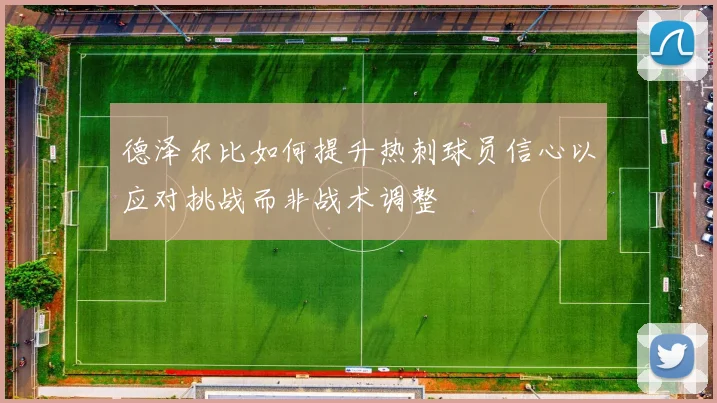 德泽尔比如何提升热刺球员信心以应对挑战而非战术调整