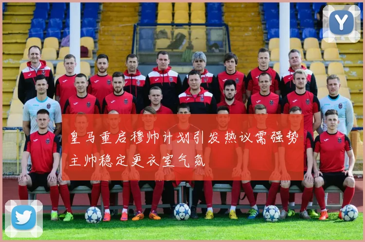 皇马重启穆帅计划引发热议需强势主帅稳定更衣室气氛