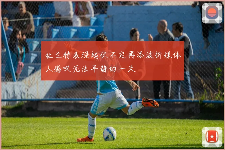 杜兰特表现起伏不定再添波折媒体人感叹无法平静的一天