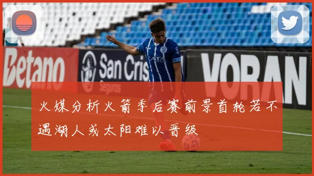 火媒分析火箭季后赛前景首轮若不遇湖人或太阳难以晋级