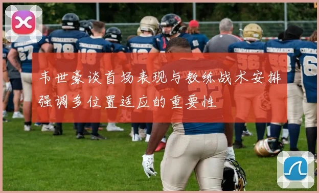 韦世豪谈首场表现与教练战术安排强调多位置适应的重要性