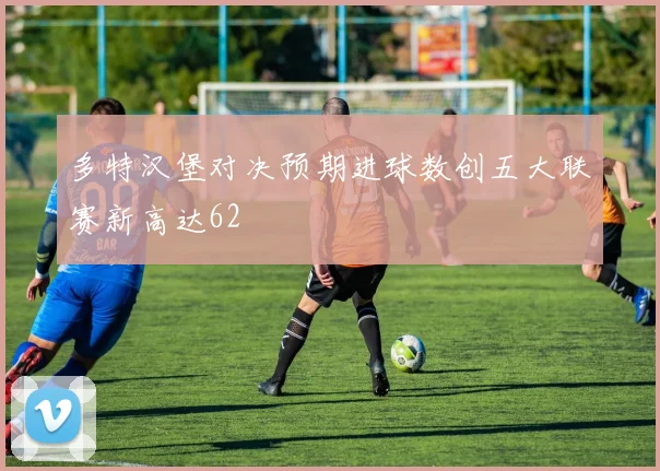多特汉堡对决预期进球数创五大联赛新高达62