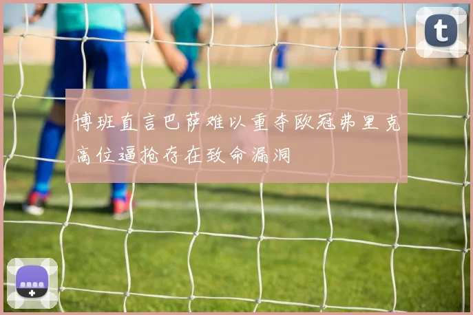 博班直言巴萨难以重夺欧冠弗里克高位逼抢存在致命漏洞