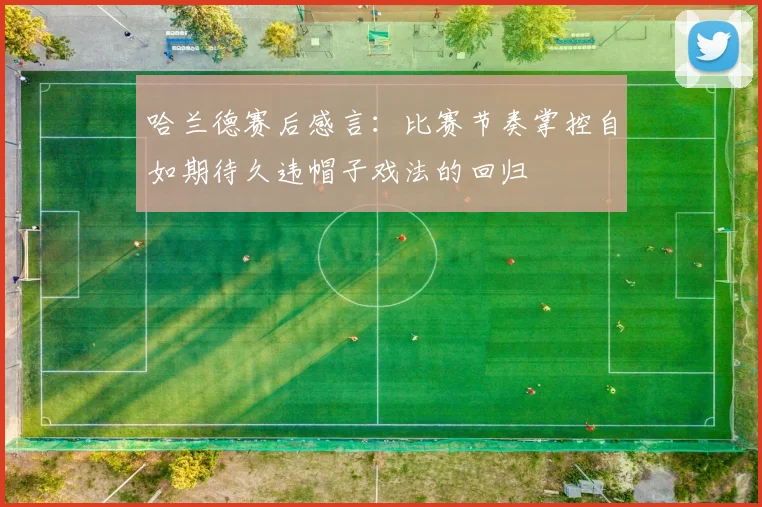 哈兰德赛后感言：比赛节奏掌控自如期待久违帽子戏法的回归